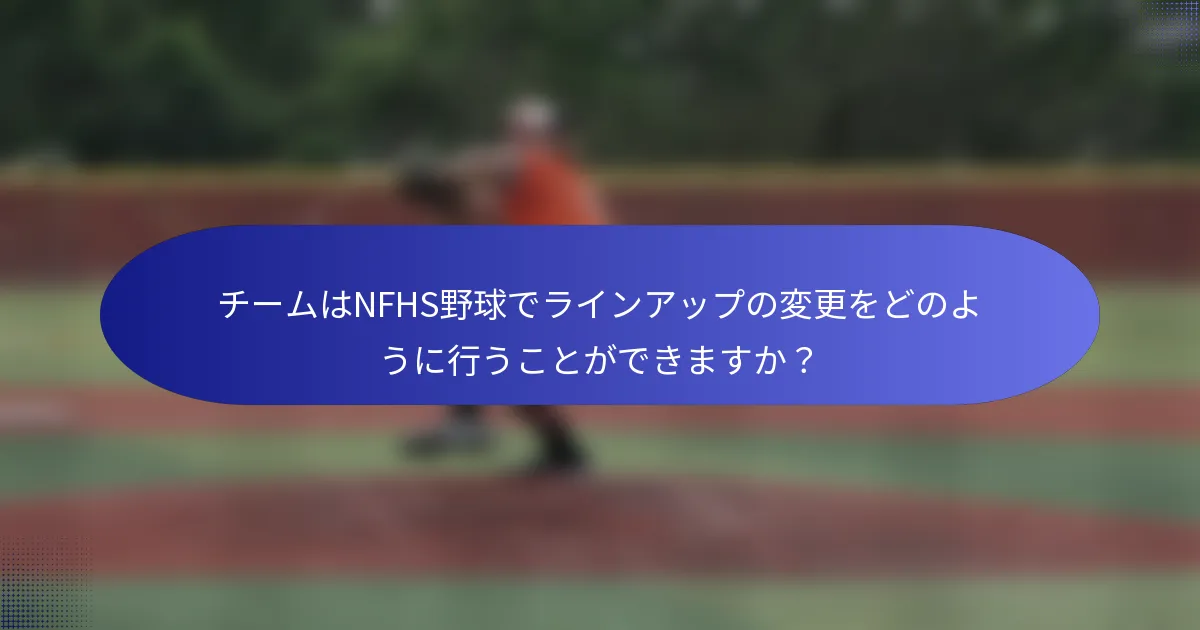 チームはNFHS野球でラインアップの変更をどのように行うことができますか？