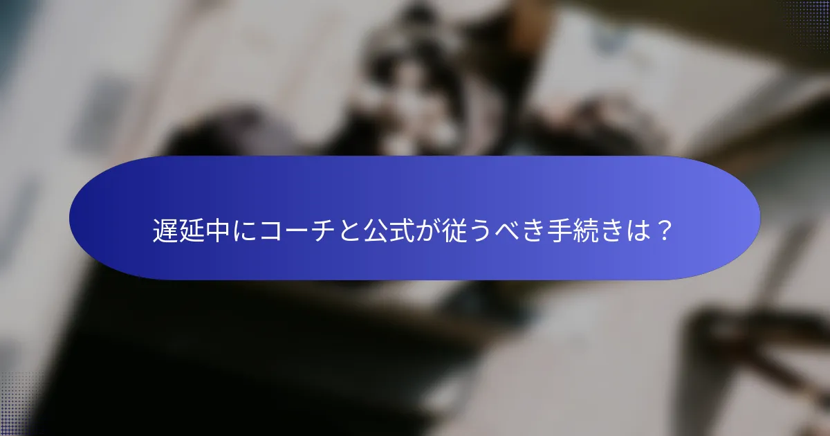 遅延中にコーチと公式が従うべき手続きは？