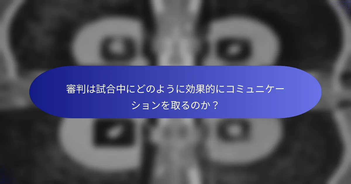 審判は試合中にどのように効果的にコミュニケーションを取るのか？
