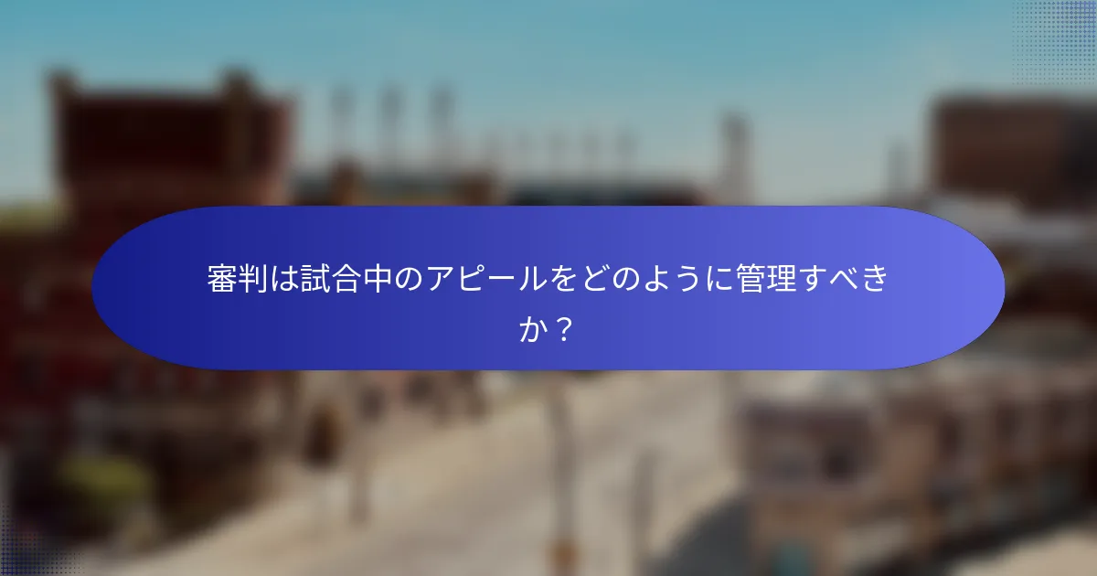 審判は試合中のアピールをどのように管理すべきか？