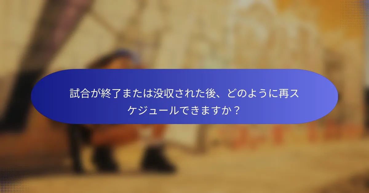 試合が終了または没収された後、どのように再スケジュールできますか?