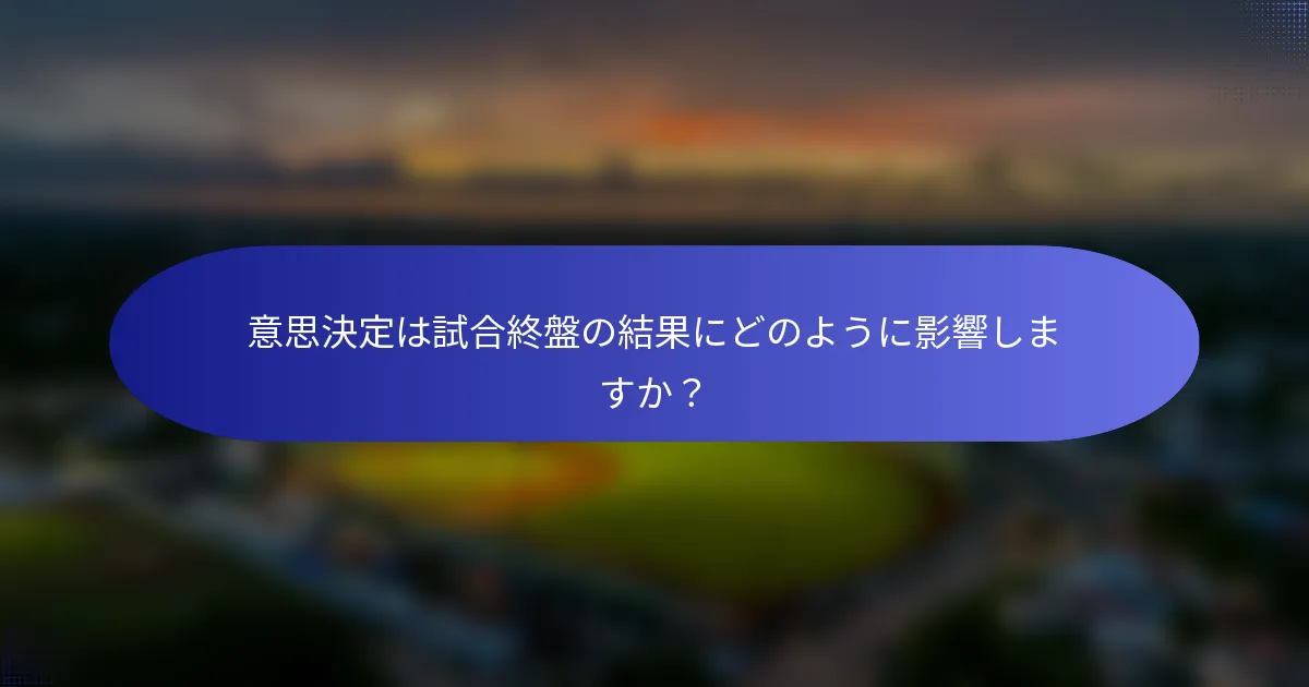 意思決定は試合終盤の結果にどのように影響しますか？